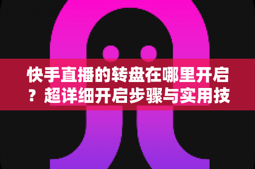 快手直播的转盘在哪里开启？超详细开启步骤与实用技巧全解析