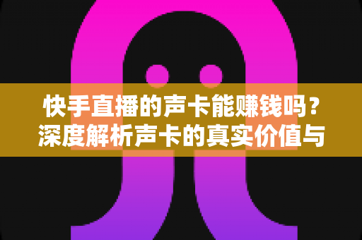 快手直播的声卡能赚钱吗?深度解析声卡的真实价值与主播变现全攻略 快手直播的声卡能赚钱吗?深度解析声卡的真实价值与主播变现全攻略