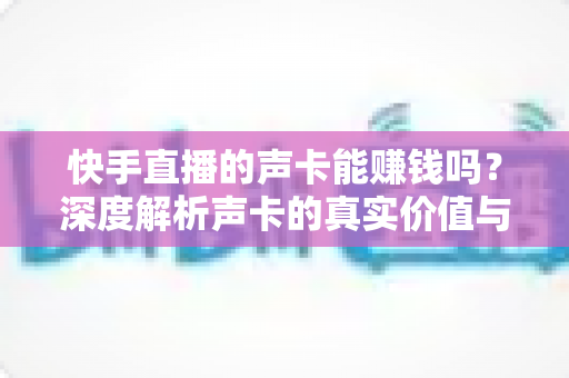 快手直播的声卡能赚钱吗？深度解析声卡的真实价值与主播变现全攻略