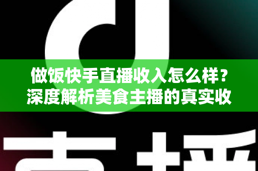 做饭快手直播收入怎么样？深度解析美食主播的真实收入来源、变现技巧与未来前景
