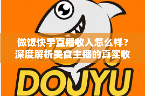 做饭快手直播收入怎么样？深度解析美食主播的真实收入来源、变现技巧与未来前景