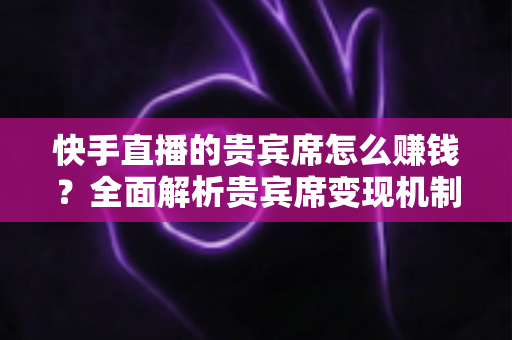 快手直播的贵宾席怎么赚钱？全面解析贵宾席变现机制与实战运营技巧