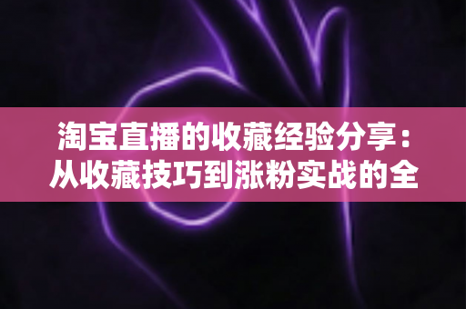 淘宝直播的收藏经验分享：从收藏技巧到涨粉实战的全方位攻略