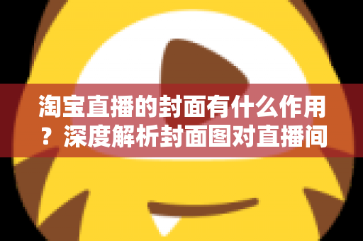 淘宝直播的封面有什么作用？深度解析封面图对直播间流量的决定性影响