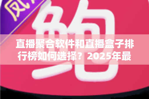 直播聚合软件和直播盒子排行榜如何选择？2025年最新选购指南助你轻松避坑