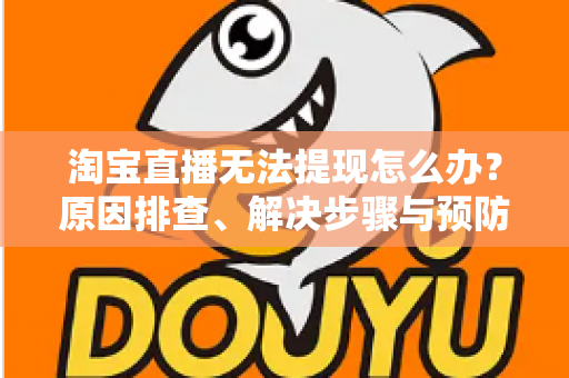 淘宝直播无法提现怎么办？原因排查、解决步骤与预防指南一应俱全