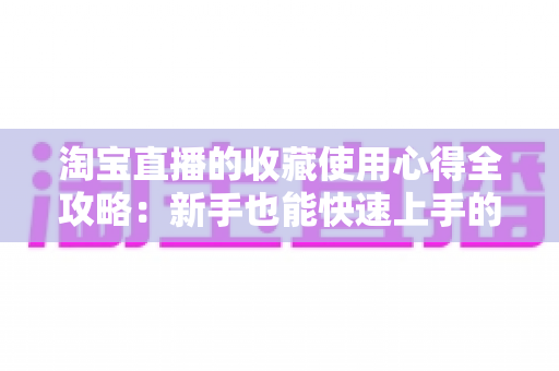 淘宝直播的收藏使用心得全攻略：新手也能快速上手的高效收藏技巧