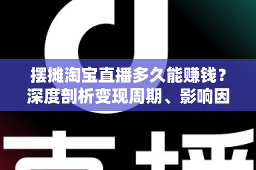 摆摊淘宝直播多久能赚钱？深度剖析变现周期、影响因素与快速起号全攻略
