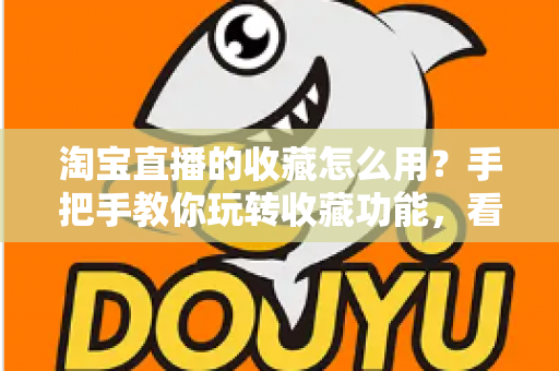 淘宝直播的收藏怎么用?手把手教你玩转收藏功能,看播购物更省心 淘宝直播的收藏怎么用?手把手教你玩转收藏功能,看播购物更省心