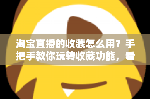 淘宝直播的收藏怎么用？手把手教你玩转收藏功能，看播购物更省心