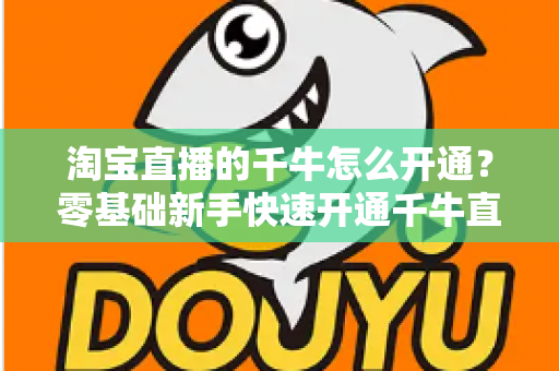淘宝直播的千牛怎么开通？零基础新手快速开通千牛直播完整指南