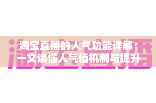 淘宝直播的人气功能详解：一文读懂人气值机制与提升直播间热度的实用技巧