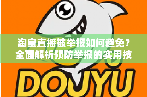 淘宝直播被举报如何避免？全面解析预防举报的实用技巧与合规运营指南