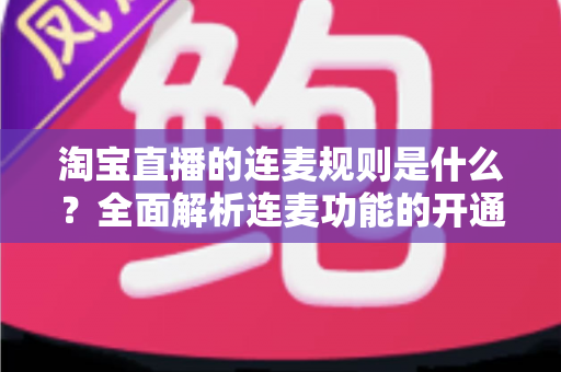 淘宝直播的连麦规则是什么？全面解析连麦功能的开通条件、使用规范与避坑指南