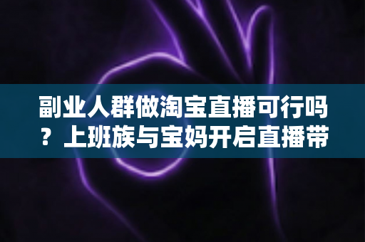 副业人群做淘宝直播可行吗?上班族与宝妈开启直播带货副业的真实前景、优势分析与实操全攻略 副业人群做淘宝直播可行吗?上班族与宝妈开启直播带货副业的真实前景、优势分析与实操全攻略