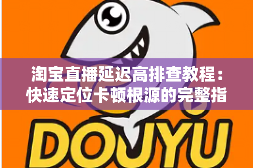 淘宝直播延迟高排查教程:快速定位卡顿根源的完整指南 淘宝直播延迟高排查教程:快速定位卡顿根源的完整指南
