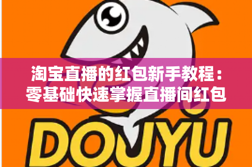 淘宝直播的红包新手教程：零基础快速掌握直播间红包玩法，提升人气与转化的完整指南