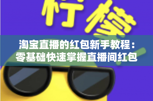 淘宝直播的红包新手教程：零基础快速掌握直播间红包玩法，提升人气与转化的完整指南
