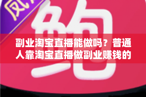 副业淘宝直播能做吗?普通人靠淘宝直播做副业赚钱的可行性分析与实操指南 副业淘宝直播能做吗?普通人靠淘宝直播做副业赚钱的可行性分析与实操指南