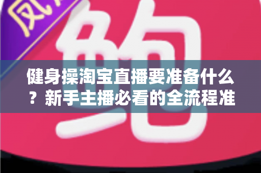 健身操淘宝直播要准备什么?新手主播必看的全流程准备清单与实战攻略 健身操淘宝直播要准备什么?新手主播必看的全流程准备清单与实战攻略