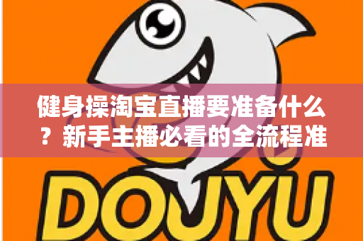 健身操淘宝直播要准备什么？新手主播必看的全流程准备清单与实战攻略