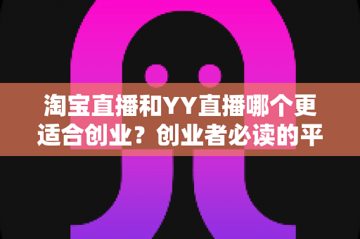 淘宝直播和YY直播哪个更适合创业？创业者必读的平台选择深度对比指南