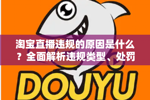 淘宝直播违规的原因是什么？全面解析违规类型、处罚机制与避坑指南