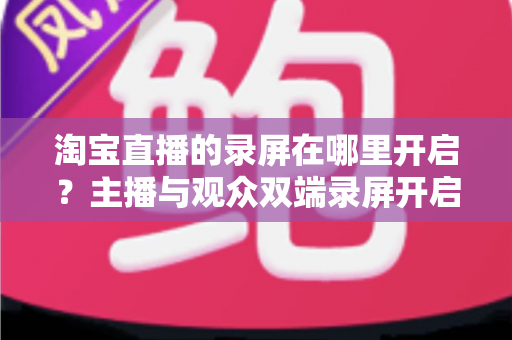 淘宝直播的录屏在哪里开启？主播与观众双端录屏开启全攻略