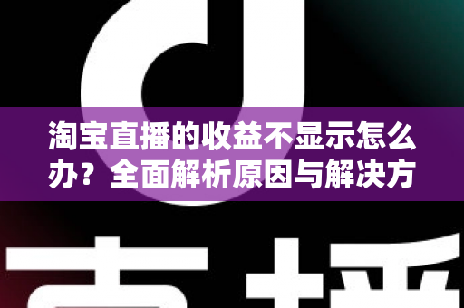 淘宝直播的收益不显示怎么办？全面解析原因与解决方法，助你轻松找回直播收入数据