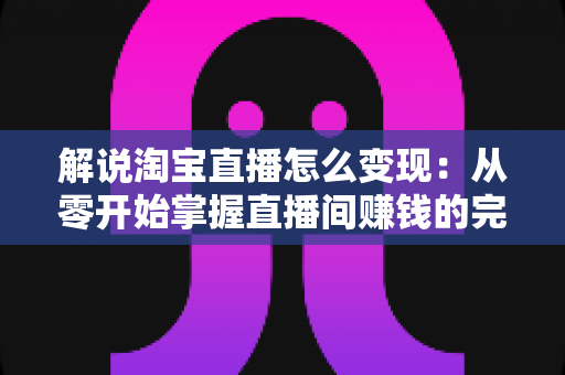 解说淘宝直播怎么变现：从零开始掌握直播间赚钱的完整攻略