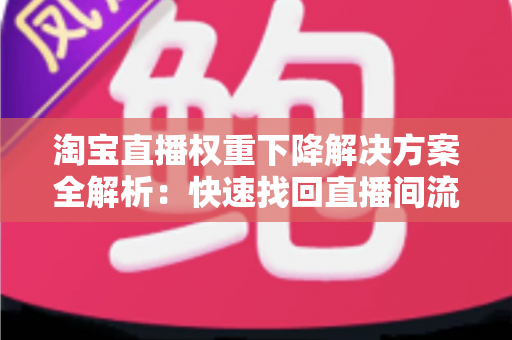 淘宝直播权重下降解决方案全解析：快速找回直播间流量的实战指南