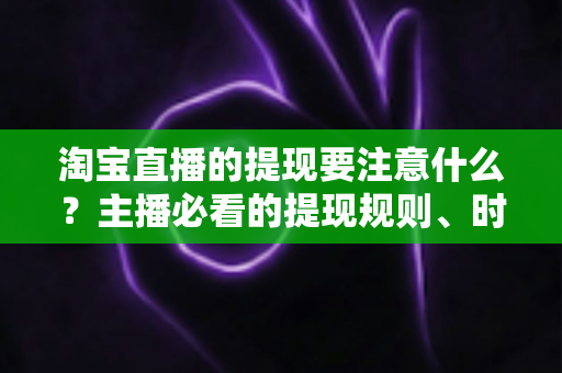淘宝直播的提现要注意什么?主播必看的提现规则、时间节点与避坑全指南 淘宝直播的提现要注意什么?主播必看的提现规则、时间节点与避坑全指南