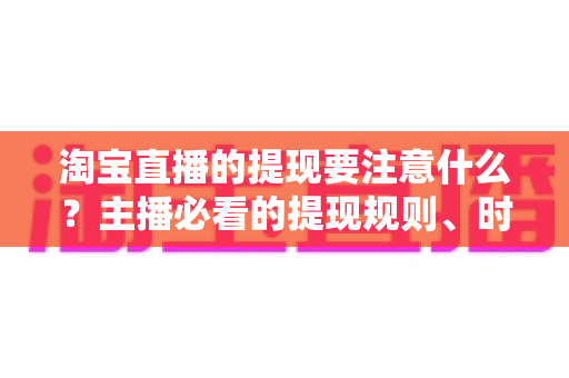 淘宝直播的提现要注意什么?主播必看的提现规则、时间节点与避坑全指南 淘宝直播的提现要注意什么?主播必看的提现规则、时间节点与避坑全指南