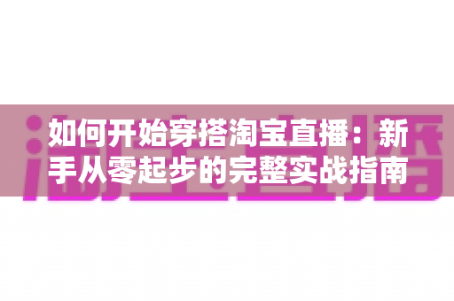 如何开始穿搭淘宝直播:新手从零起步的完整实战指南 如何开始穿搭淘宝直播:新手从零起步的完整实战指南