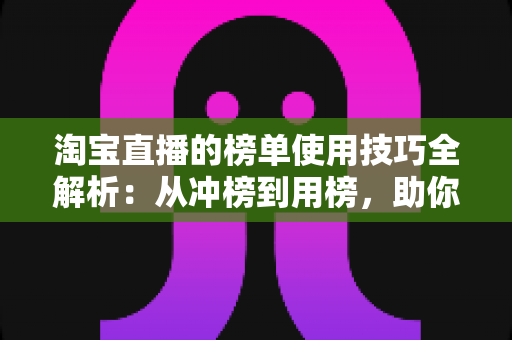 淘宝直播的榜单使用技巧全解析：从冲榜到用榜，助你实现直播间流量与销量双增长