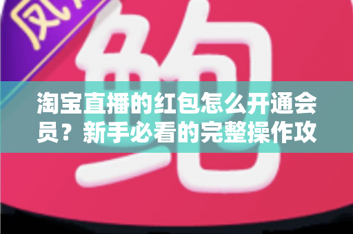 淘宝直播的红包怎么开通会员？新手必看的完整操作攻略与实用技巧