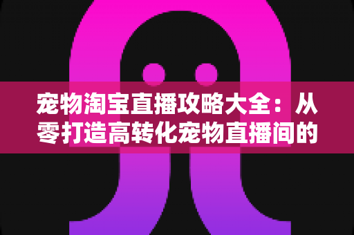 宠物淘宝直播攻略大全：从零打造高转化宠物直播间的实战指南