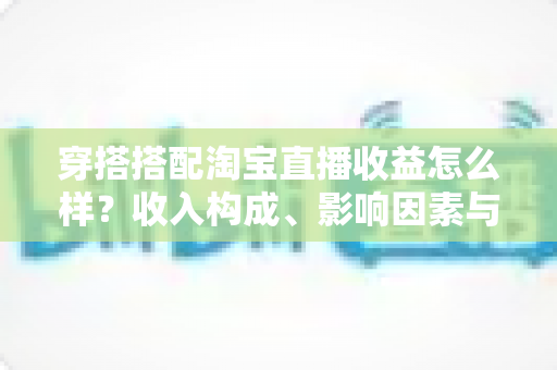 穿搭搭配淘宝直播收益怎么样?收入构成、影响因素与变现路径一次讲清楚 穿搭搭配淘宝直播收益怎么样?收入构成、影响因素与变现路径一次讲清楚