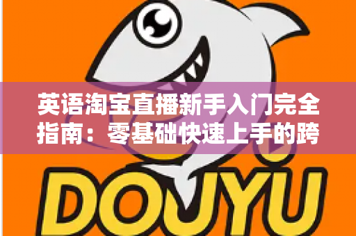 英语淘宝直播新手入门完全指南：零基础快速上手的跨境直播带货实战教程