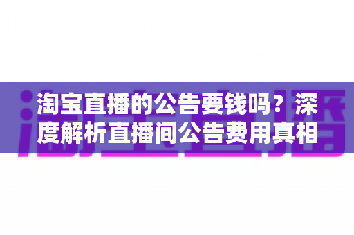 淘宝直播的公告要钱吗?深度解析直播间公告费用真相与免费设置全攻略 淘宝直播的公告要钱吗?深度解析直播间公告费用真相与免费设置全攻略