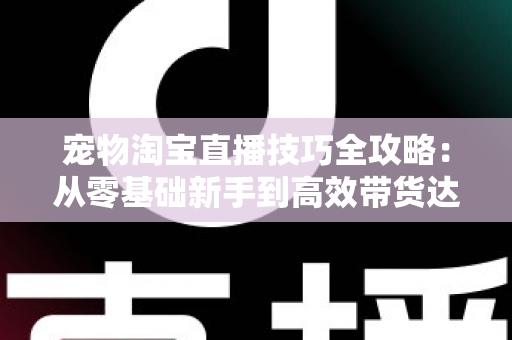 宠物淘宝直播技巧全攻略：从零基础新手到高效带货达人的实战指南