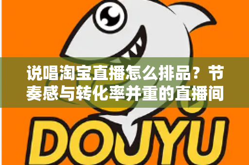 说唱淘宝直播怎么排品?节奏感与转化率并重的直播间排品实战攻略 说唱淘宝直播怎么排品?节奏感与转化率并重的直播间排品实战攻略