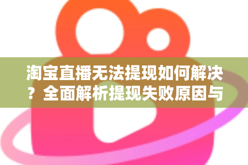 淘宝直播无法提现如何解决？全面解析提现失败原因与高效处理方案