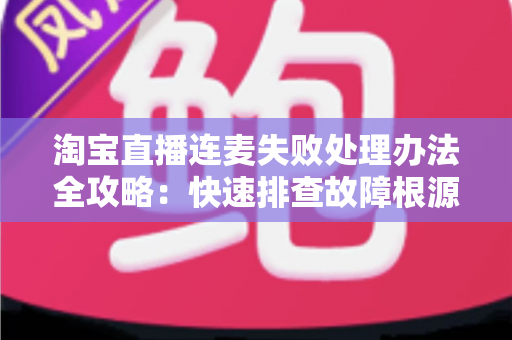 淘宝直播连麦失败处理办法全攻略：快速排查故障根源，轻松恢复直播间连线互动