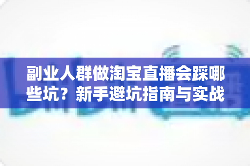 副业人群做淘宝直播会踩哪些坑？新手避坑指南与实战经验全解析