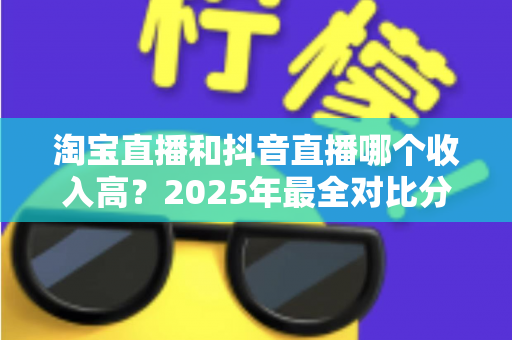 淘宝直播和抖音直播哪个收入高？2025年最全对比分析与赚钱指南