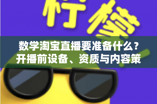 数学淘宝直播要准备什么？开播前设备、资质与内容策划全攻略