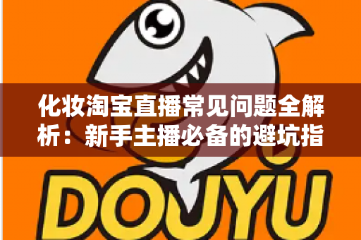 化妆淘宝直播常见问题全解析:新手主播必备的避坑指南与实战技巧 化妆淘宝直播常见问题全解析:新手主播必备的避坑指南与实战技巧
