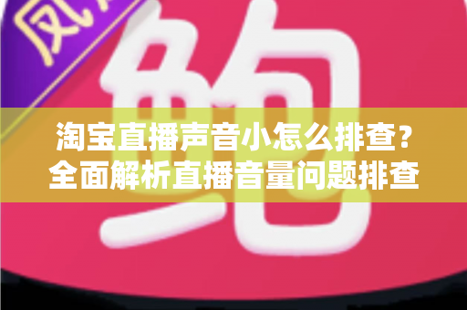 淘宝直播声音小怎么排查？全面解析直播音量问题排查方法与解决方案