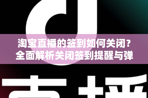 淘宝直播的签到如何关闭?全面解析关闭签到提醒与弹窗的实用方法指南 淘宝直播的签到如何关闭?全面解析关闭签到提醒与弹窗的实用方法指南
